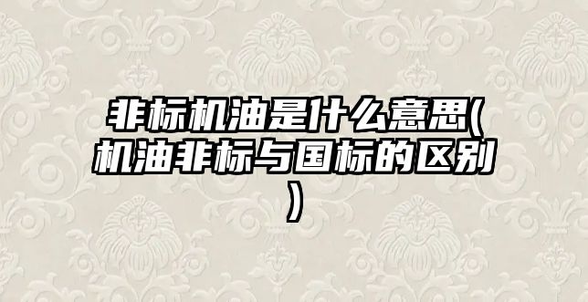 非標機油是什么意思(機油非標與國標的區(qū)別)