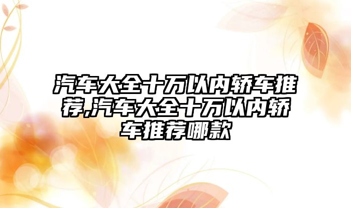 汽車大全十萬以內(nèi)轎車推薦,汽車大全十萬以內(nèi)轎車推薦哪款