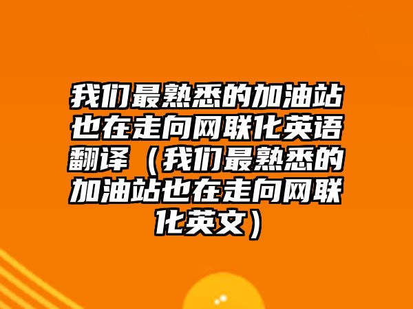 我們最熟悉的加油站也在走向網(wǎng)聯(lián)化英語翻譯（我們最熟悉的加油站也在走向網(wǎng)聯(lián)化英文）