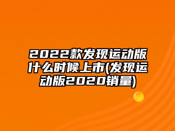 2022款發(fā)現(xiàn)運動版什么時候上市(發(fā)現(xiàn)運動版2020銷量)