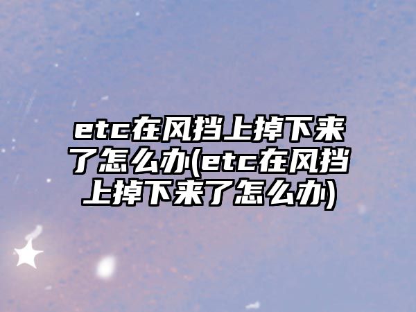 etc在風(fēng)擋上掉下來(lái)了怎么辦(etc在風(fēng)擋上掉下來(lái)了怎么辦)