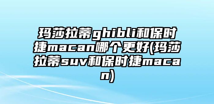 瑪莎拉蒂ghibli和保時捷macan哪個更好(瑪莎拉蒂suv和保時捷macan)