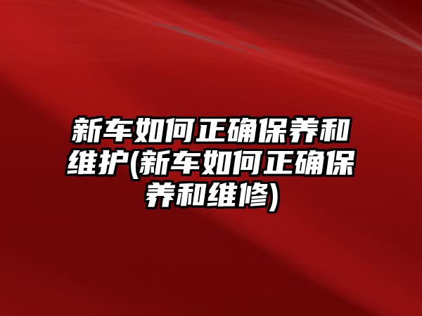 新車如何正確保養(yǎng)和維護(hù)(新車如何正確保養(yǎng)和維修)