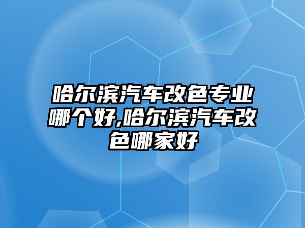 哈爾濱汽車改色專業(yè)哪個好,哈爾濱汽車改色哪家好