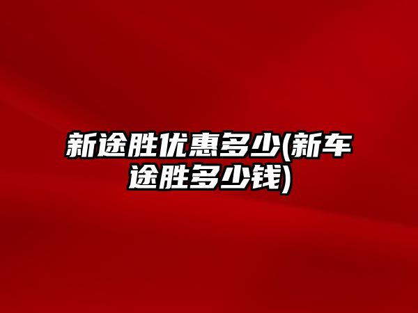 新途勝優(yōu)惠多少(新車途勝多少錢)