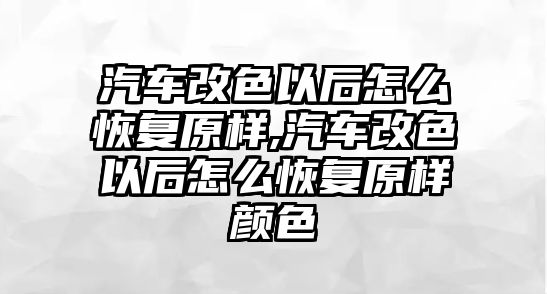 汽車改色以后怎么恢復(fù)原樣,汽車改色以后怎么恢復(fù)原樣顏色