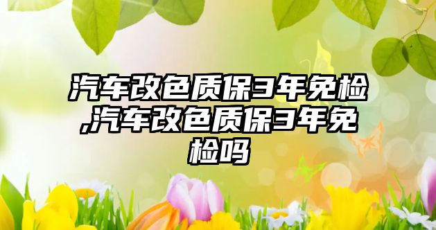 汽車(chē)改色質(zhì)保3年免檢,汽車(chē)改色質(zhì)保3年免檢嗎