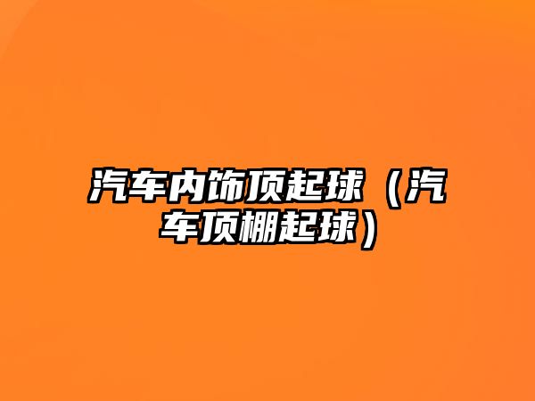 汽車內(nèi)飾頂起球（汽車頂棚起球）