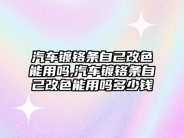 汽車鍍鉻條自己改色能用嗎,汽車鍍鉻條自己改色能用嗎多少錢