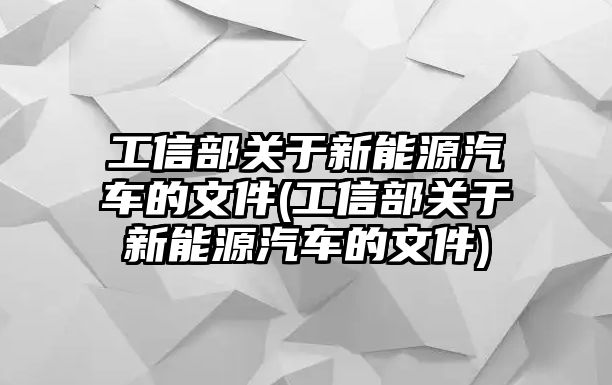 工信部關于新能源汽車的文件(工信部關于新能源汽車的文件)