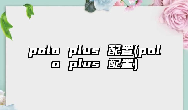 polo plus 配置(polo plus 配置)