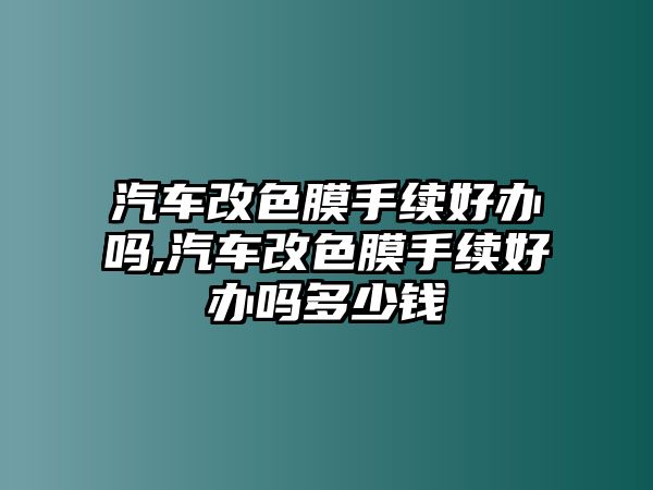 汽車改色膜手續(xù)好辦嗎,汽車改色膜手續(xù)好辦嗎多少錢