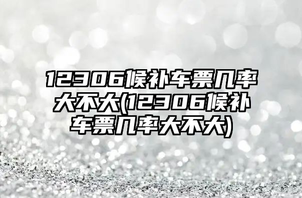 12306候補(bǔ)車票幾率大不大(12306候補(bǔ)車票幾率大不大)