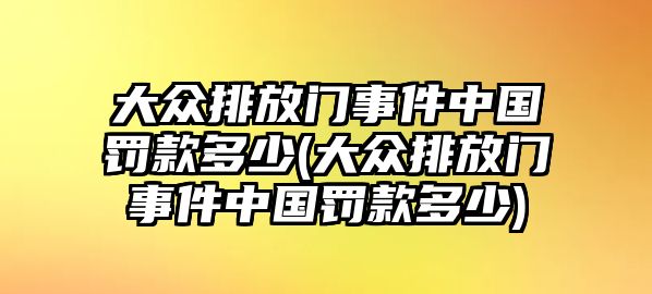 大眾排放門事件中國罰款多少(大眾排放門事件中國罰款多少)