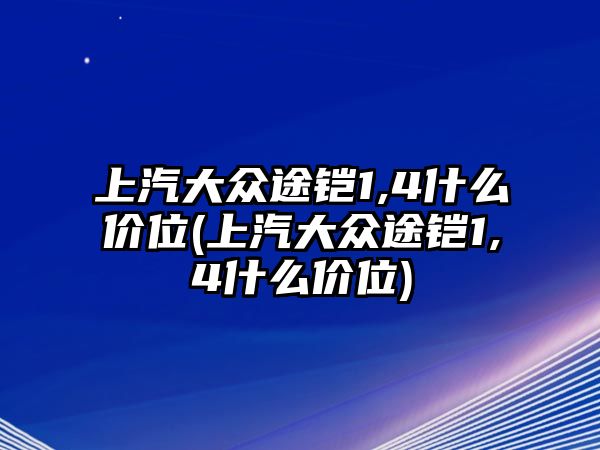 上汽大眾途鎧1,4什么價(jià)位(上汽大眾途鎧1,4什么價(jià)位)