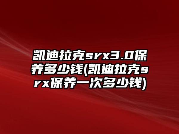 凱迪拉克srx3.0保養(yǎng)多少錢(凱迪拉克srx保養(yǎng)一次多少錢)