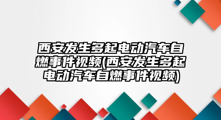 西安發(fā)生多起電動(dòng)汽車自燃事件視頻(西安發(fā)生多起電動(dòng)汽車自燃事件視頻)