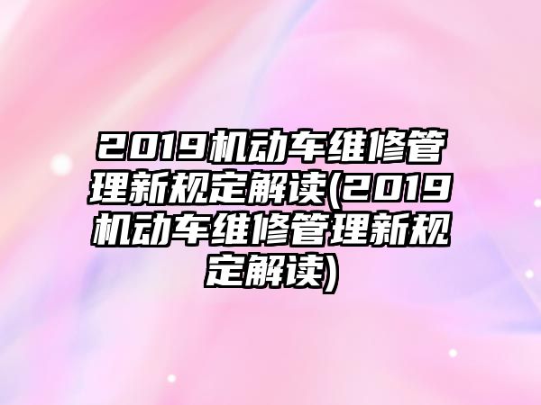 2019機動車維修管理新規(guī)定解讀(2019機動車維修管理新規(guī)定解讀)