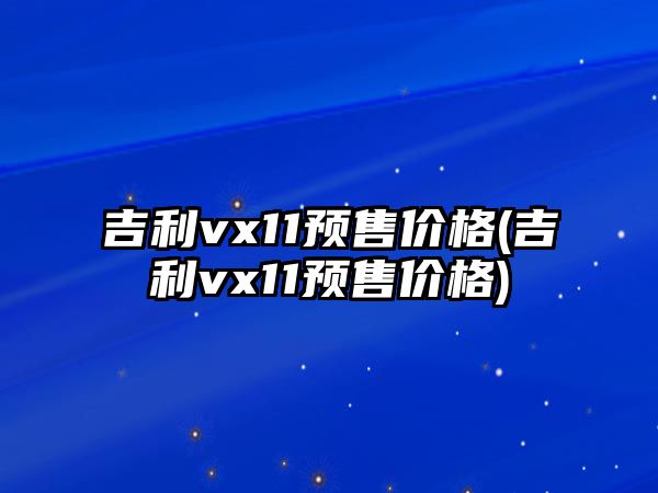 吉利vx11預(yù)售價(jià)格(吉利vx11預(yù)售價(jià)格)