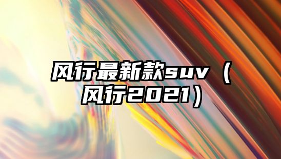 風(fēng)行最新款suv（風(fēng)行2021）