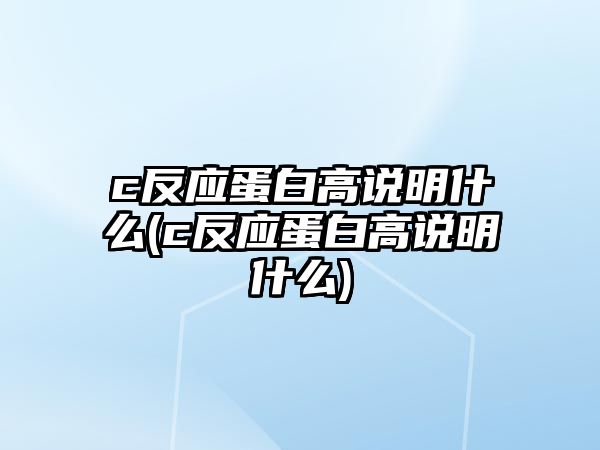 c反應(yīng)蛋白高說明什么(c反應(yīng)蛋白高說明什么)