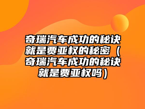 奇瑞汽車成功的秘訣就是賈亞權(quán)的秘密（奇瑞汽車成功的秘訣就是賈亞權(quán)嗎）