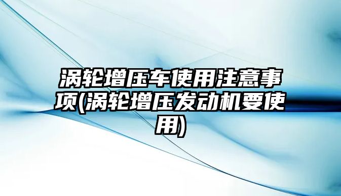 渦輪增壓車使用注意事項(渦輪增壓發(fā)動機要使用)