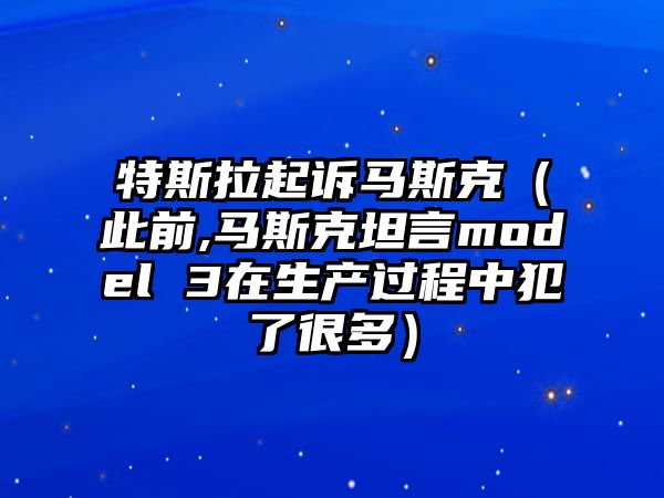 特斯拉起訴馬斯克（此前,馬斯克坦言model 3在生產(chǎn)過程中犯了很多）