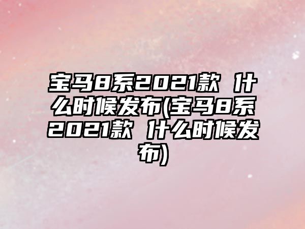 寶馬8系2021款 什么時候發(fā)布(寶馬8系2021款 什么時候發(fā)布)