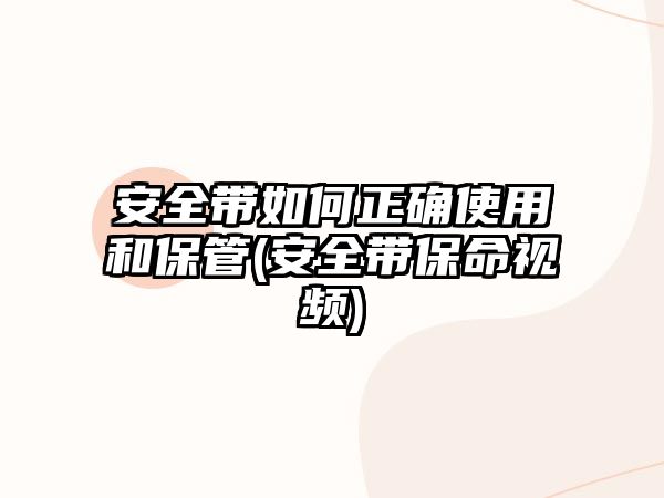 安全帶如何正確使用和保管(安全帶保命視頻)