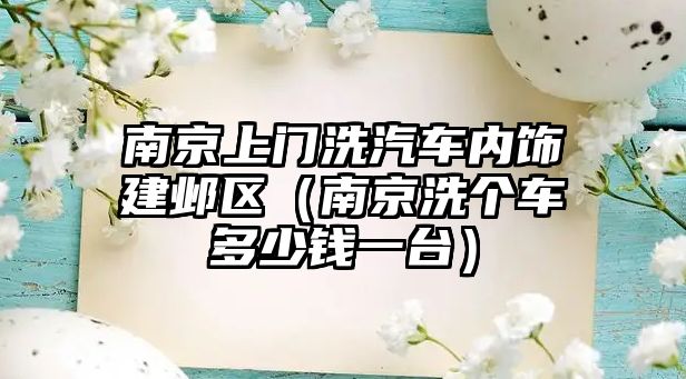 南京上門洗汽車內飾建鄴區(qū)（南京洗個車多少錢一臺）