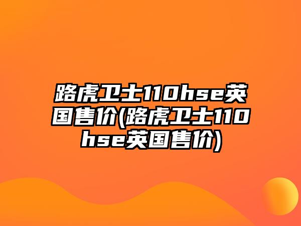 路虎衛(wèi)士110hse英國(guó)售價(jià)(路虎衛(wèi)士110hse英國(guó)售價(jià))