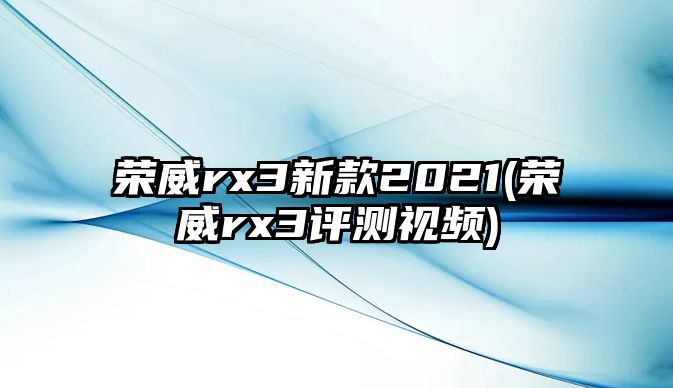 榮威rx3新款2021(榮威rx3評(píng)測(cè)視頻)