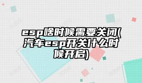 esp啥時(shí)候需要關(guān)閉(汽車esp開關(guān)什么時(shí)候開啟)