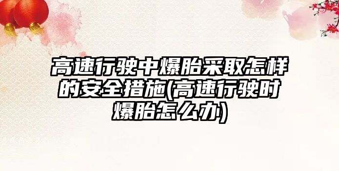 高速行駛中爆胎采取怎樣的安全措施(高速行駛時(shí)爆胎怎么辦)