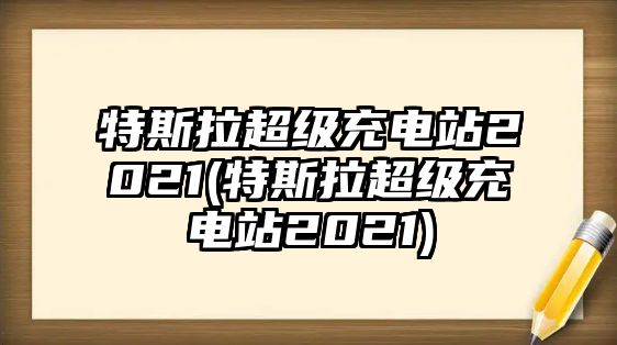 特斯拉超級(jí)充電站2021(特斯拉超級(jí)充電站2021)