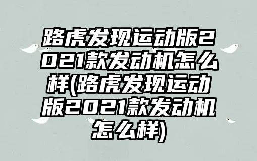 路虎發(fā)現(xiàn)運(yùn)動(dòng)版2021款發(fā)動(dòng)機(jī)怎么樣(路虎發(fā)現(xiàn)運(yùn)動(dòng)版2021款發(fā)動(dòng)機(jī)怎么樣)