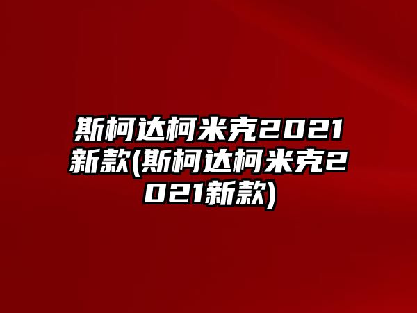 斯柯達柯米克2021新款(斯柯達柯米克2021新款)