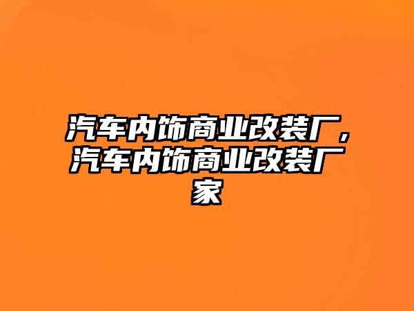 汽車內(nèi)飾商業(yè)改裝廠,汽車內(nèi)飾商業(yè)改裝廠家