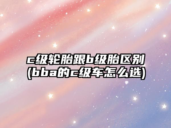 c級輪胎跟b級胎區(qū)別(bba的c級車怎么選)