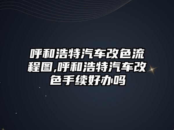 呼和浩特汽車改色流程圖,呼和浩特汽車改色手續(xù)好辦嗎