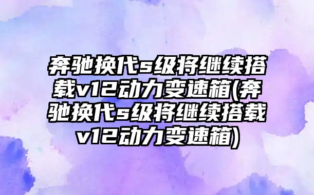 奔馳換代s級(jí)將繼續(xù)搭載v12動(dòng)力變速箱(奔馳換代s級(jí)將繼續(xù)搭載v12動(dòng)力變速箱)