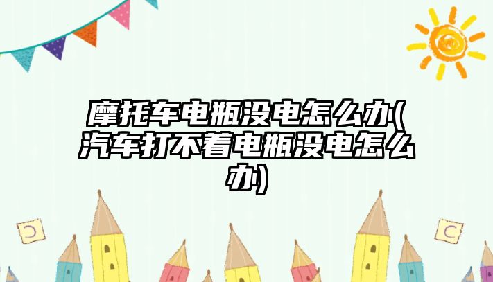 摩托車電瓶沒電怎么辦(汽車打不著電瓶沒電怎么辦)