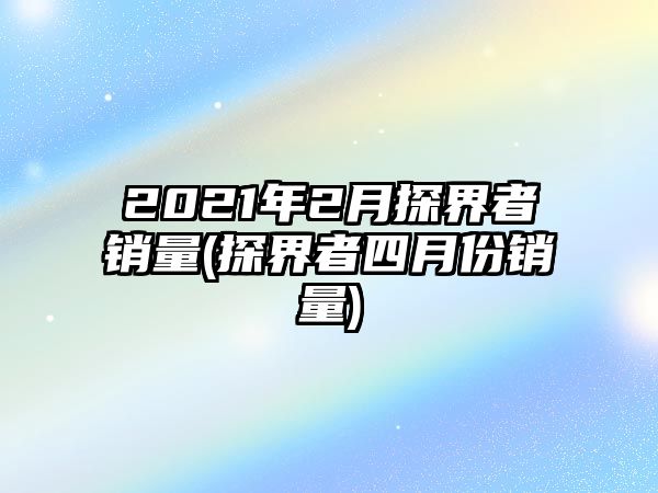 2021年2月探界者銷量(探界者四月份銷量)