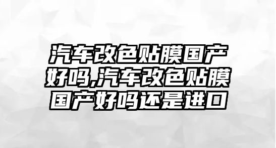 汽車(chē)改色貼膜國(guó)產(chǎn)好嗎,汽車(chē)改色貼膜國(guó)產(chǎn)好嗎還是進(jìn)口