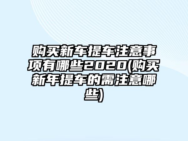 購買新車提車注意事項有哪些2020(購買新年提車的需注意哪些)