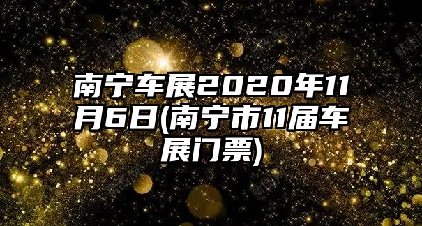 南寧車展2020年11月6日(南寧市11屆車展門票)