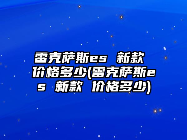 雷克薩斯es 新款 價格多少(雷克薩斯es 新款 價格多少)