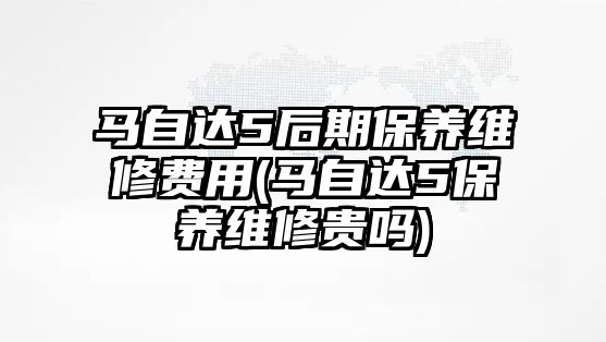 馬自達(dá)5后期保養(yǎng)維修費(fèi)用(馬自達(dá)5保養(yǎng)維修貴嗎)