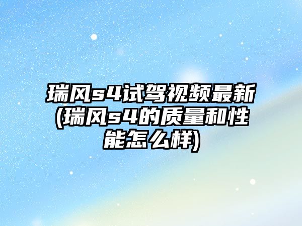 瑞風(fēng)s4試駕視頻最新(瑞風(fēng)s4的質(zhì)量和性能怎么樣)